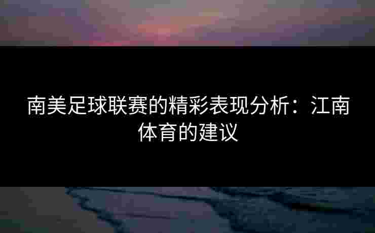 南美足球联赛的精彩表现分析：江南体育的建议