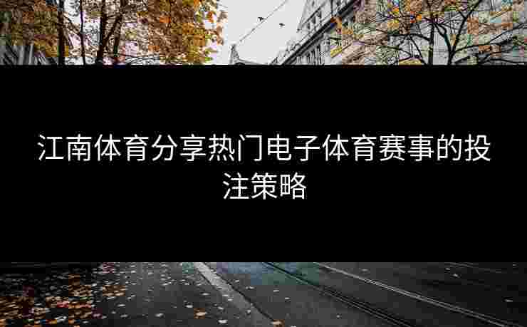 江南体育分享热门电子体育赛事的投注策略 江南体育分享热门电子体育赛事的投注策略