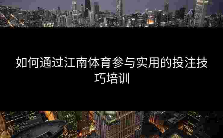 如何通过江南体育参与实用的投注技巧培训 如何通过江南体育参与实用的投注技巧培训