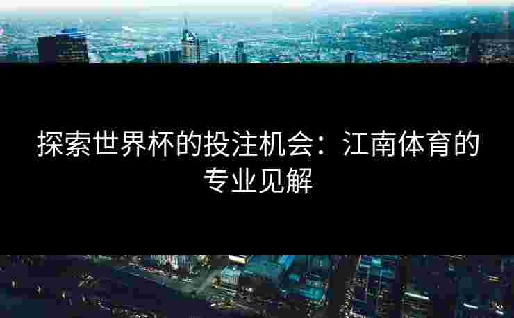 探索世界杯的投注机会：江南体育的专业见解