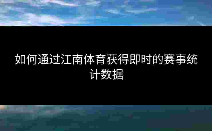 如何通过江南体育获得即时的赛事统计数据 如何通过江南体育获得即时的赛事统计数据