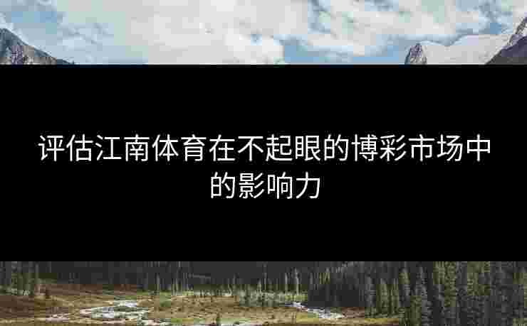 评估江南体育在不起眼的博彩市场中的影响力 评估江南体育在不起眼的博彩市场中的影响力