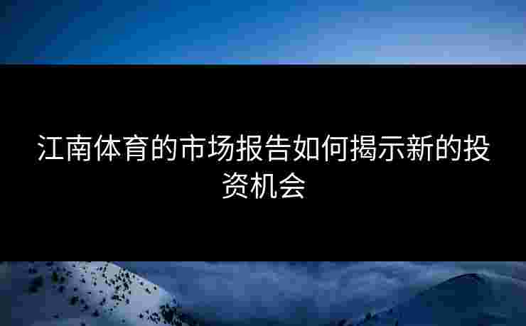 江南体育的市场报告如何揭示新的投资机会