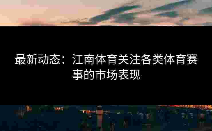 最新动态:江南体育关注各类体育赛事的市场表现 最新动态:江南体育关注各类体育赛事的市场表现