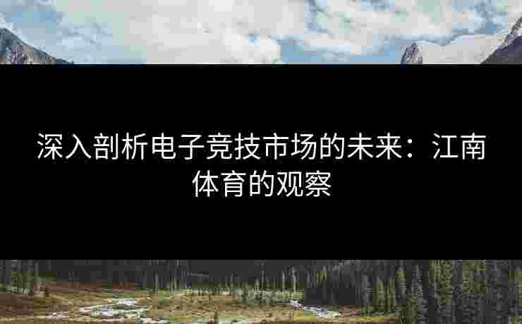 深入剖析电子竞技市场的未来：江南体育的观察