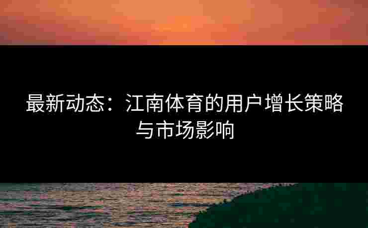 最新动态：江南体育的用户增长策略与市场影响