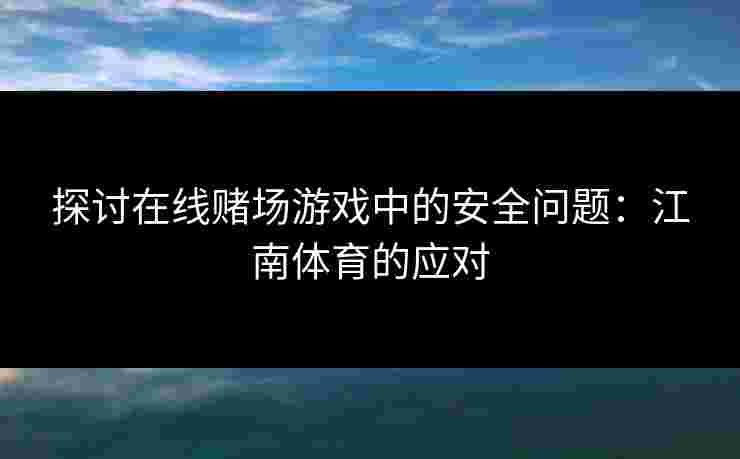 探讨在线赌场游戏中的安全问题：江南体育的应对