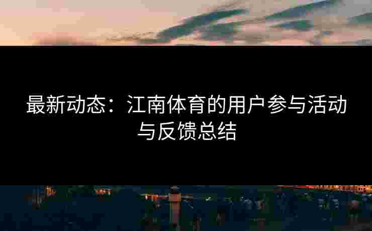 最新动态：江南体育的用户参与活动与反馈总结