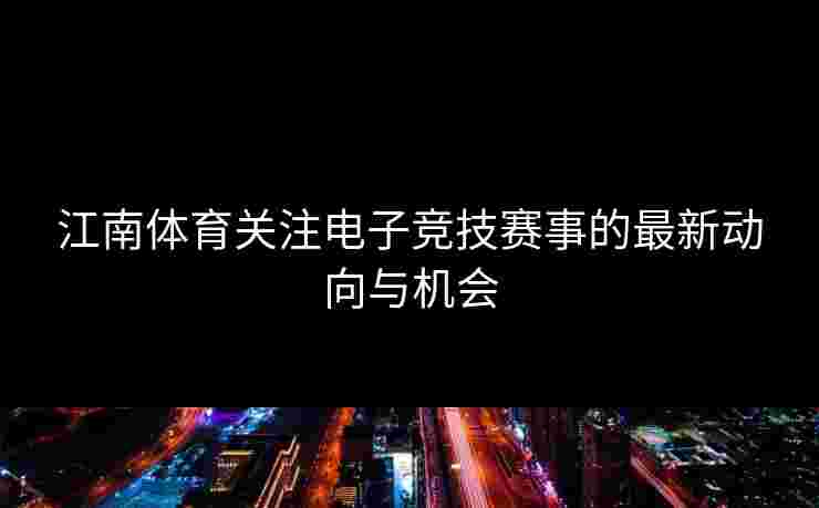 江南体育关注电子竞技赛事的最新动向与机会