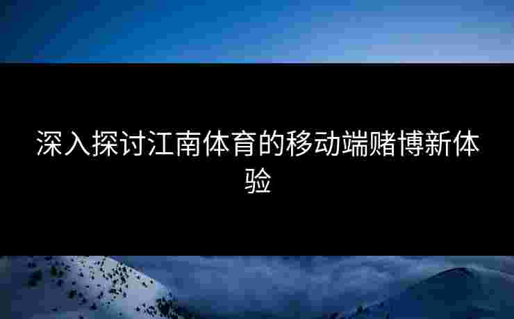 深入探讨江南体育的移动端赌博新体验 深入探讨江南体育的移动端赌博新体验