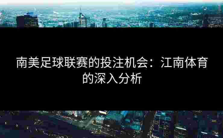南美足球联赛的投注机会：江南体育的深入分析