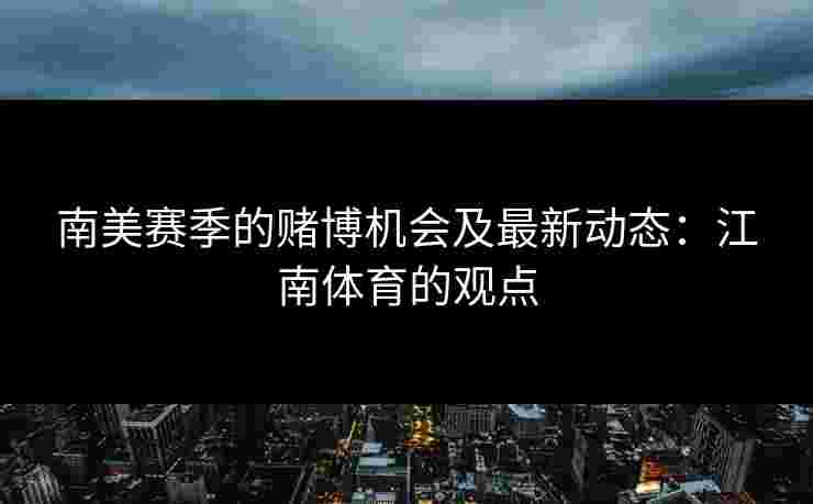南美赛季的赌博机会及最新动态：江南体育的观点