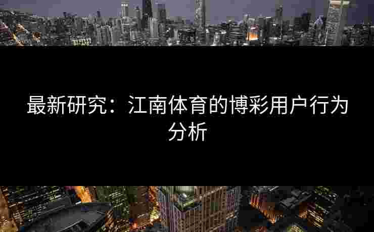 最新研究:江南体育的博彩用户行为分析 最新研究:江南体育的博彩用户行为分析