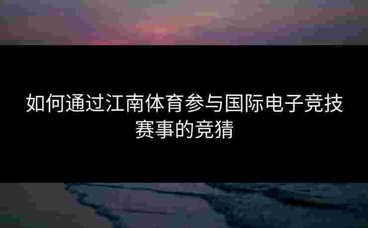 如何通过江南体育参与国际电子竞技赛事的竞猜 如何通过江南体育参与国际电子竞技赛事的竞猜