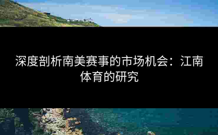 深度剖析南美赛事的市场机会：江南体育的研究