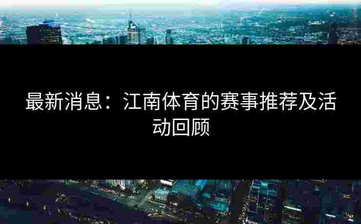 最新消息：江南体育的赛事推荐及活动回顾