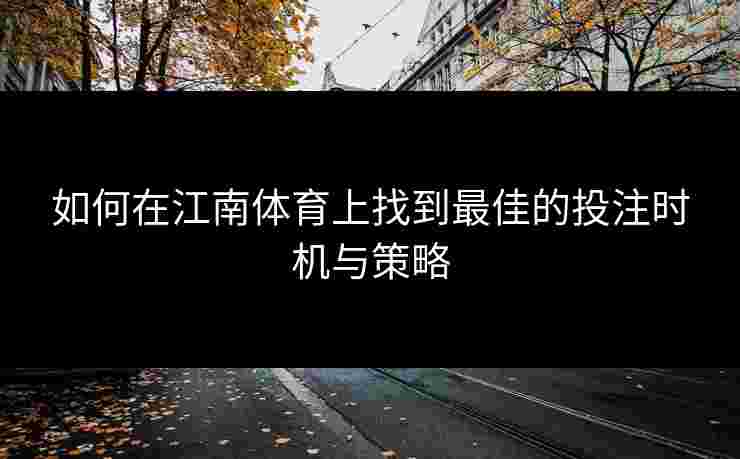 如何在江南体育上找到最佳的投注时机与策略 如何在江南体育上找到最佳的投注时机与策略