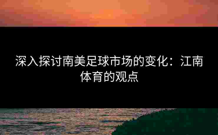 深入探讨南美足球市场的变化：江南体育的观点
