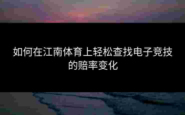 如何在江南体育上轻松查找电子竞技的赔率变化