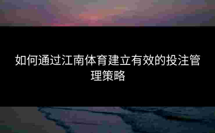 如何通过江南体育建立有效的投注管理策略 如何通过江南体育建立有效的投注管理策略