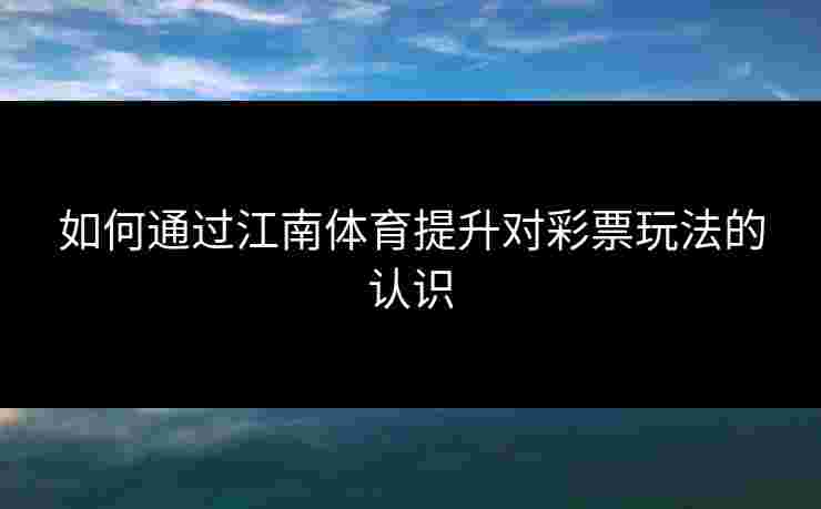 如何通过江南体育提升对彩票玩法的认识
