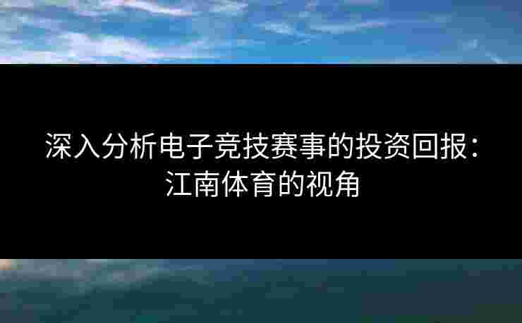 深入分析电子竞技赛事的投资回报：江南体育的视角