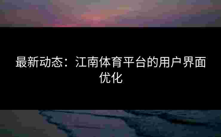 最新动态:江南体育平台的用户界面优化 最新动态:江南体育平台的用户界面优化