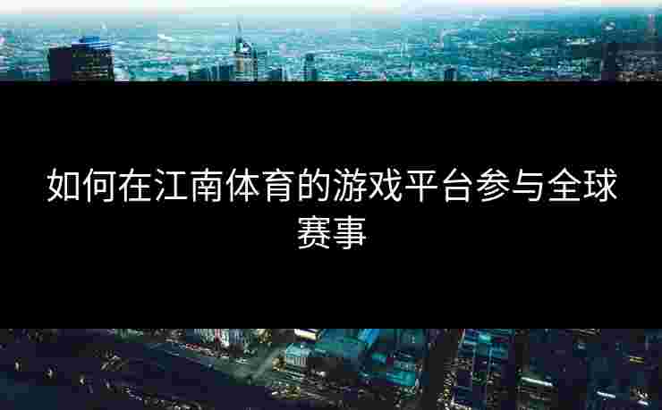 如何在江南体育的游戏平台参与全球赛事 如何在江南体育的游戏平台参与全球赛事