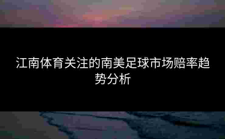 江南体育关注的南美足球市场赔率趋势分析