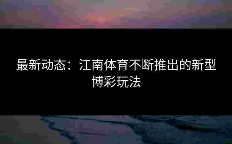 最新动态:江南体育不断推出的新型博彩玩法 最新动态:江南体育不断推出的新型博彩玩法