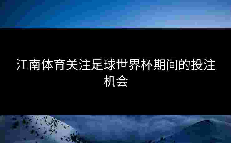 江南体育关注足球世界杯期间的投注机会