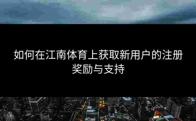 如何在江南体育上获取新用户的注册奖励与支持