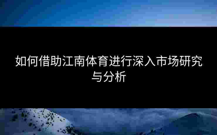 如何借助江南体育进行深入市场研究与分析