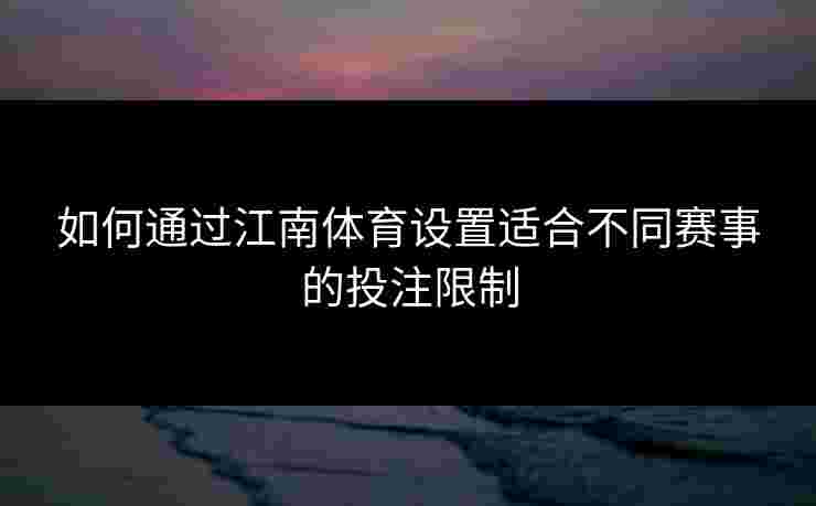 如何通过江南体育设置适合不同赛事的投注限制