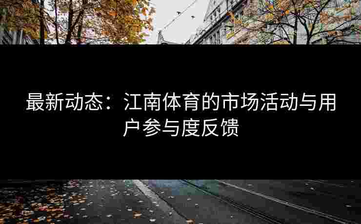 最新动态：江南体育的市场活动与用户参与度反馈