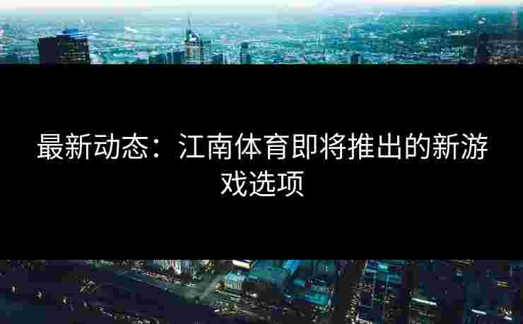 最新动态：江南体育即将推出的新游戏选项