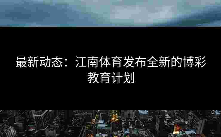最新动态:江南体育发布全新的博彩教育计划 最新动态:江南体育发布全新的博彩教育计划