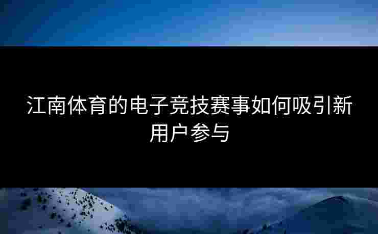 江南体育的电子竞技赛事如何吸引新用户参与 江南体育的电子竞技赛事如何吸引新用户参与