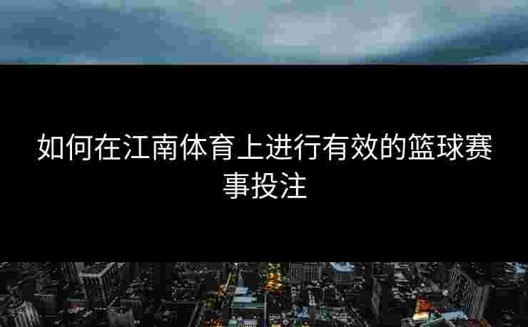 如何在江南体育上进行有效的篮球赛事投注 如何在江南体育上进行有效的篮球赛事投注