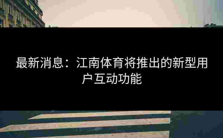 最新消息:江南体育将推出的新型用户互动功能 最新消息:江南体育将推出的新型用户互动功能