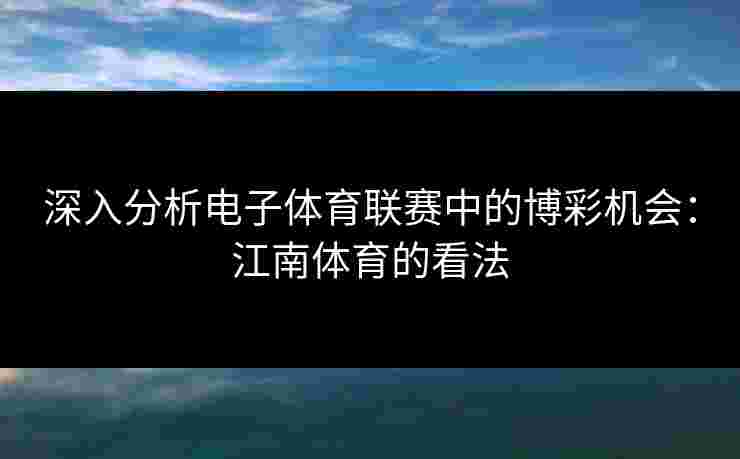 深入分析电子体育联赛中的博彩机会：江南体育的看法