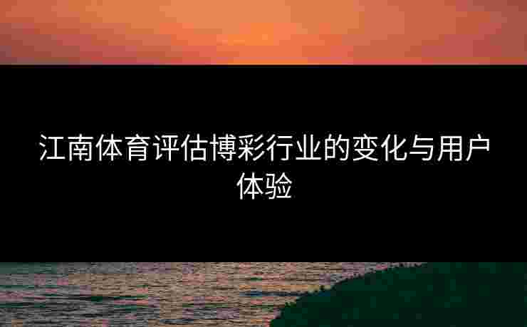 江南体育评估博彩行业的变化与用户体验