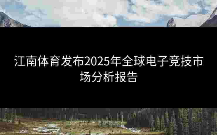 江南体育发布2025年全球电子竞技市场分析报告
