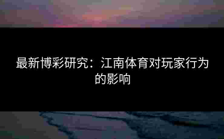 最新博彩研究:江南体育对玩家行为的影响 最新博彩研究:江南体育对玩家行为的影响