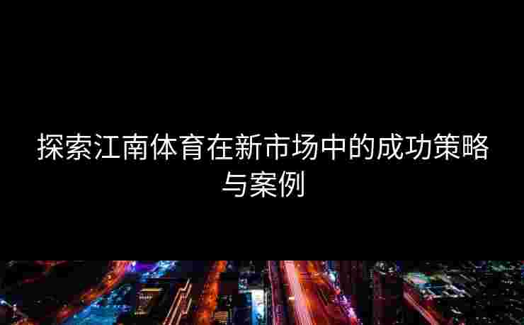 探索江南体育在新市场中的成功策略与案例