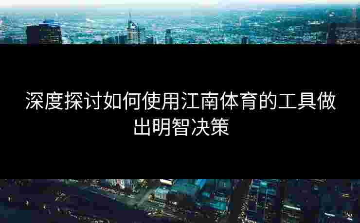 深度探讨如何使用江南体育的工具做出明智决策