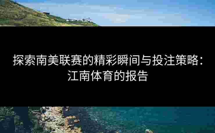 探索南美联赛的精彩瞬间与投注策略：江南体育的报告