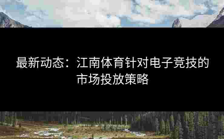 最新动态：江南体育针对电子竞技的市场投放策略