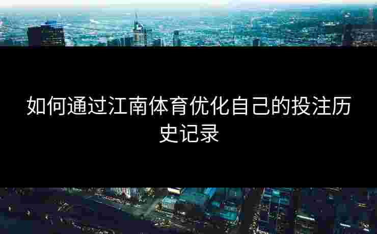 如何通过江南体育优化自己的投注历史记录