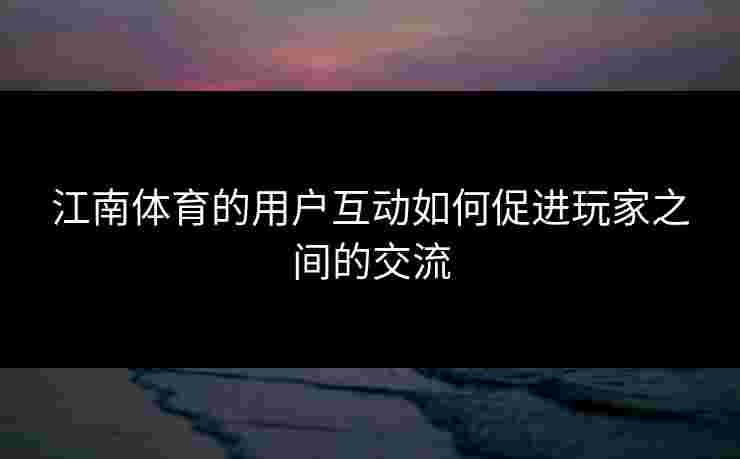 江南体育的用户互动如何促进玩家之间的交流